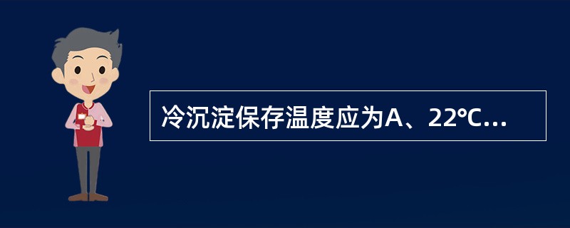 冷沉淀保存温度应为A、22℃±2℃B、4℃±2℃C、£­20℃以下D、£­50℃