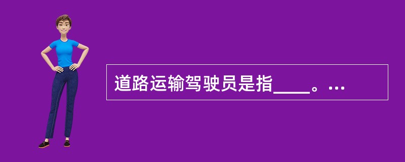 道路运输驾驶员是指____。A、道路危险货物运输驾驶员B、经营性道路客货运输驾驶