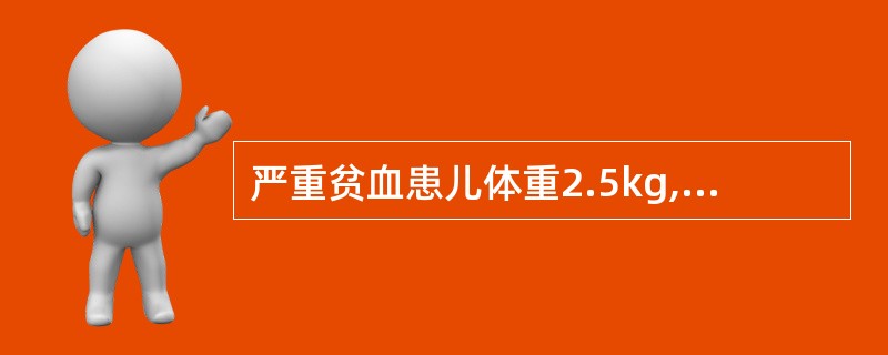 严重贫血患儿体重2.5kg,Hb60g∕L,为使该患儿Hb提升至120g∕L,需