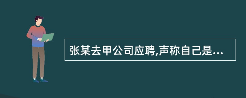 张某去甲公司应聘,声称自己是法学硕士毕业,取得了司法考试资格证书,并将自己的证书