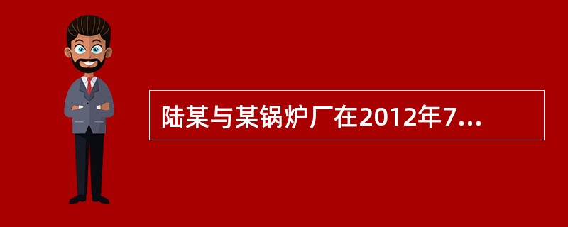 陆某与某锅炉厂在2012年7月签订为期4年的劳动合同。2012年11月陆某因患急