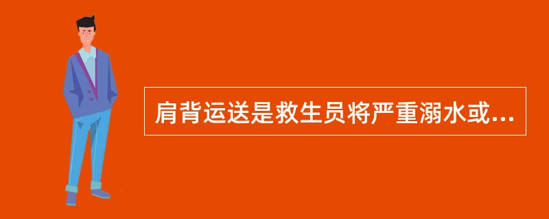 肩背运送是救生员将严重溺水或昏迷的溺者送至现场急救室或邻近医院的一项特殊的专门技