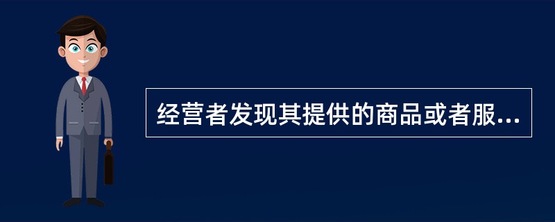 经营者发现其提供的商品或者服务存在缺陷,有危及人身、财产安全危险的,应当立即向有