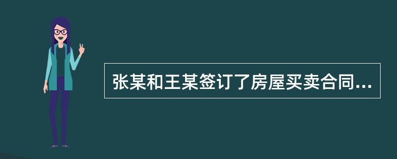 张某和王某签订了房屋买卖合同, 约定张某将其所有的房屋一套出卖给李某,总价为15