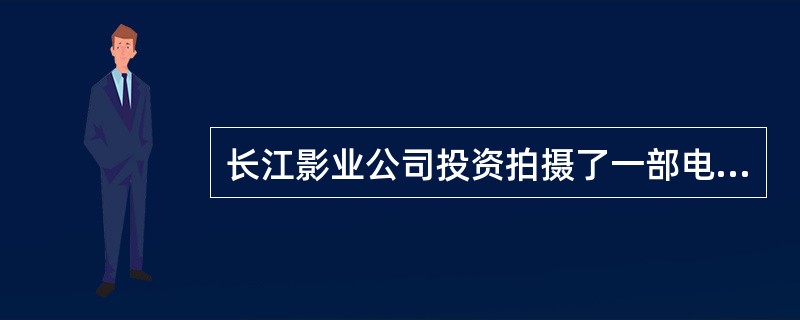 长江影业公司投资拍摄了一部电影,由知名导演张某执导,吴某担任制片人,其故事情节来