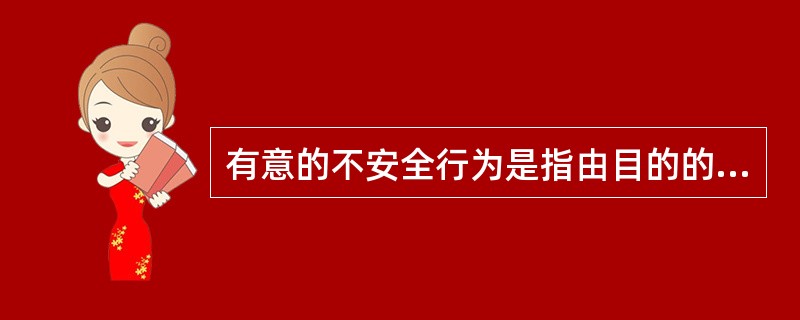 有意的不安全行为是指由目的的、有企图、明知故犯的不安全行为,是故意的违规行为 -