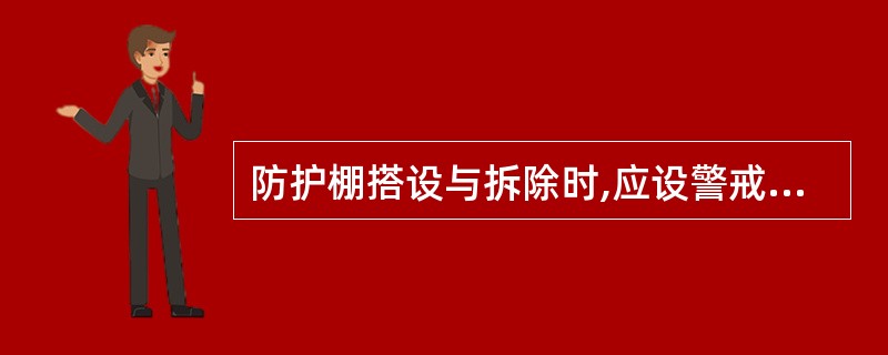 防护棚搭设与拆除时,应设警戒区和派专人监护,严禁()拆除