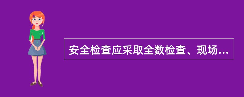 安全检查应采取全数检查、现场观察和实地检测的方法,并记录检查结果,纠正违章指挥和