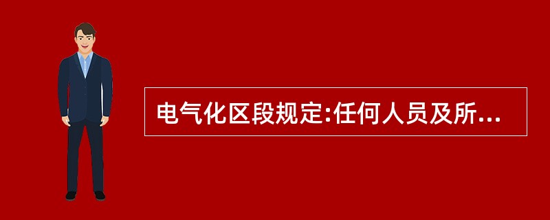 电气化区段规定:任何人员及所携带的物件、作业工器具等须与牵引供电设备高压带电部分