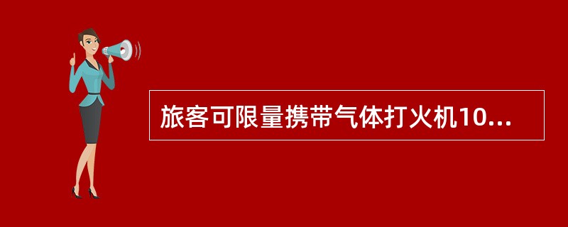 旅客可限量携带气体打火机10个。()