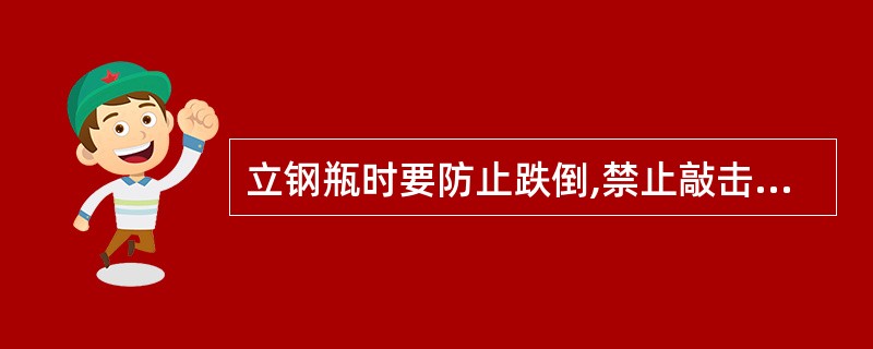 立钢瓶时要防止跌倒,禁止敲击和碰撞。