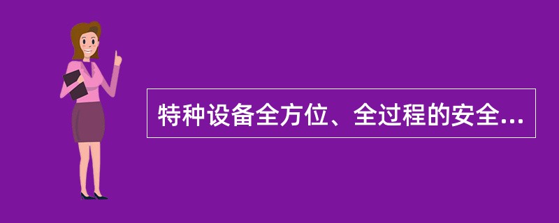 特种设备全方位、全过程的安全监察包括设计、制造、安装、改造、维修、使用、检验检测