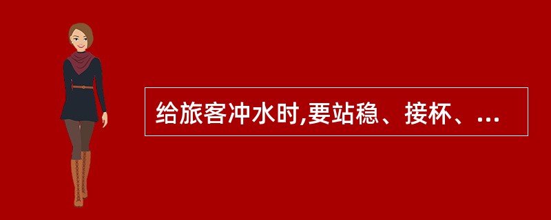 给旅客冲水时,要站稳、接杯、不倒满,做到“三不准”“三不冲”。()