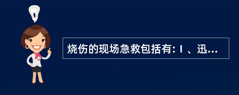 烧伤的现场急救包括有:Ⅰ、迅速脱离现场Ⅱ、立即抢救危急生命症状Ⅲ、镇静、止痛Ⅳ、