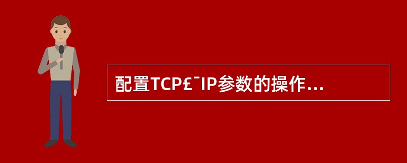 配置TCP£¯IP参数的操作主要包括三个方面:______