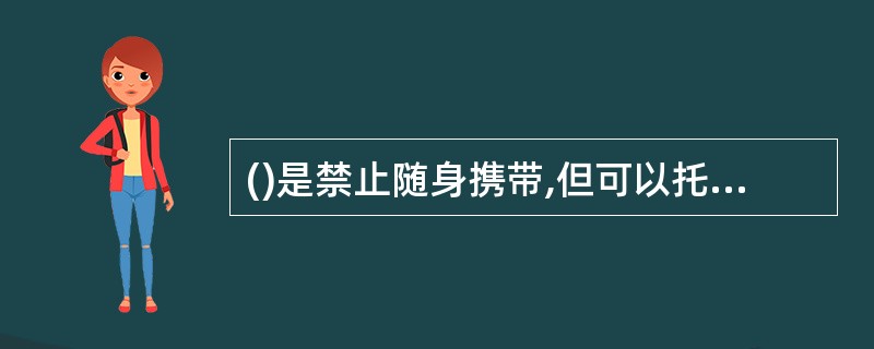 ()是禁止随身携带,但可以托运的物品。