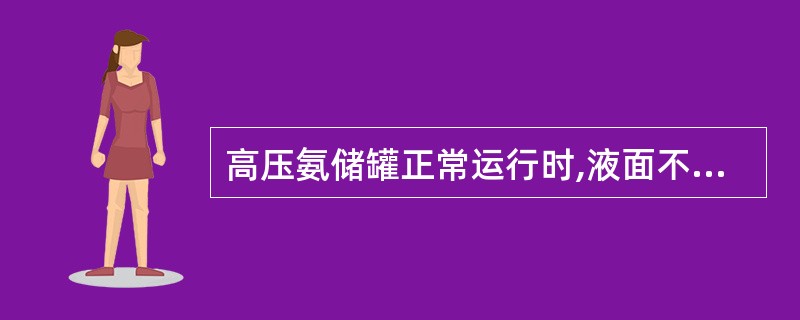 高压氨储罐正常运行时,液面不应超过其容积的100%,不得少于40%。