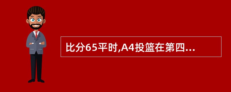 比分65平时,A4投篮在第四节结束信号响起前的一刹那被犯规,A4获得两次罚球,在