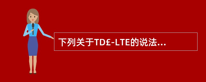 下列关于TD£­LTE的说法正确的是()