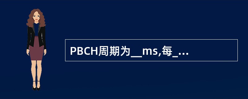 PBCH周期为__ms,每__ms重复发送一次,终端可以通过任一次接收解调出BC