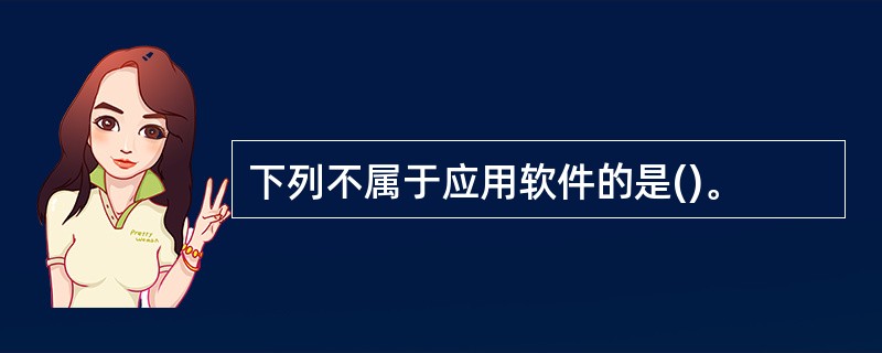 下列不属于应用软件的是()。