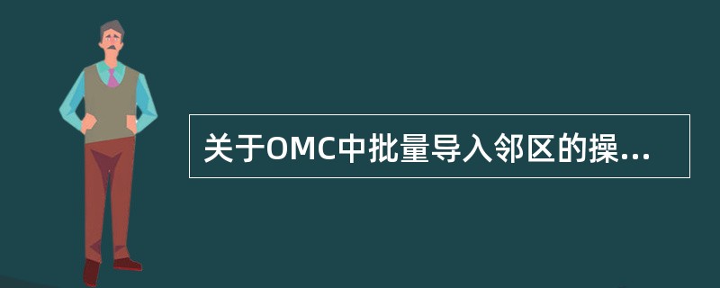 关于OMC中批量导入邻区的操作,以下说法正确的是________.A、在批量导入