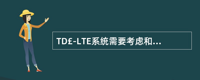 TD£­LTE系统需要考虑和现有系统(例如2G)的共存。()