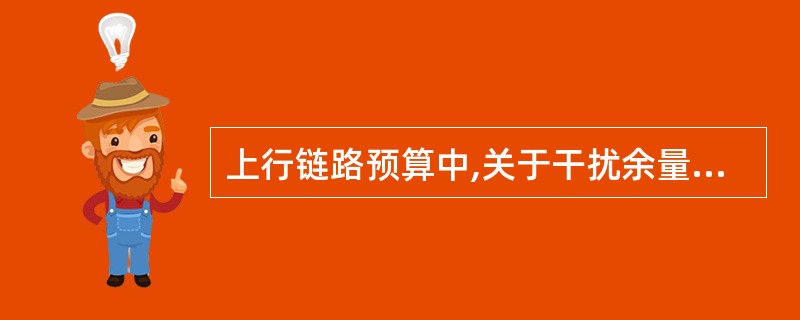 上行链路预算中,关于干扰余量说法正确的是A、上行干扰余量是由于本小区其他用户的干