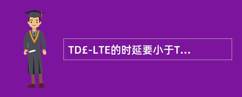 TD£­LTE的时延要小于TD£­SCDMA。()