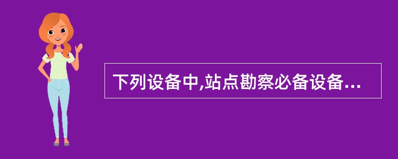 下列设备中,站点勘察必备设备包括:A、扫频仪B、GPSC、指南针D、望远镜 -