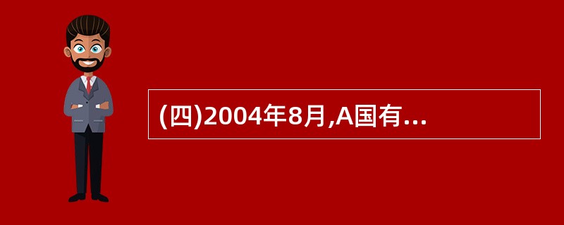 (四)2004年8月,A国有企业(简称“A企业”)拟将其投资的全资子企业B企业(