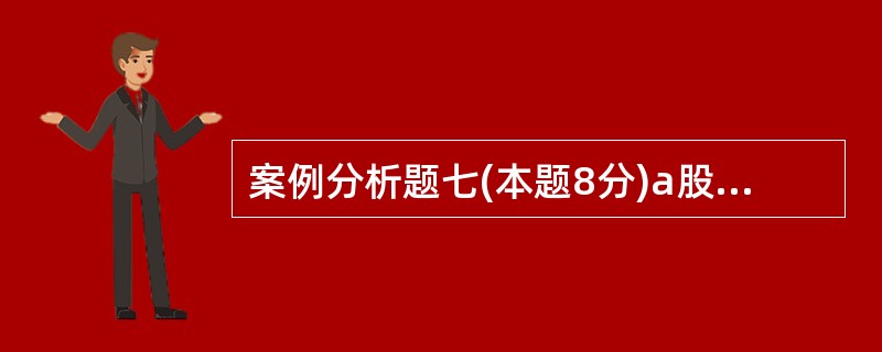 案例分析题七(本题8分)a股份有限公司(以下简称a公司)是国内一家通信设备及产品