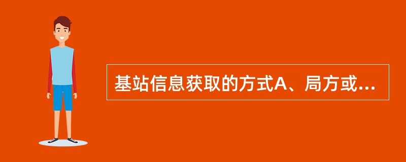 基站信息获取的方式A、局方或我方处获得的基站规划资料B、我方进行的无线参数规划资