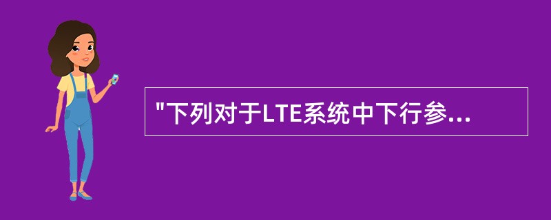 "下列对于LTE系统中下行参考信号目的描述错误的是:( )A、下行信道质量测量(
