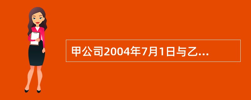 甲公司2004年7月1日与乙公司签订一项劳务合同,合同期限为2年,合同总金额为9