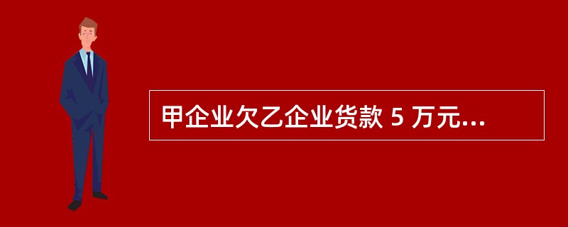 甲企业欠乙企业货款 5 万元,经协商,乙企业同意甲企业支付现金1 万元,其余货款