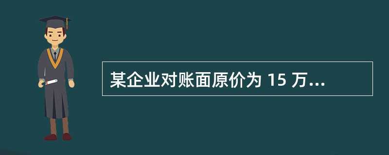 某企业对账面原价为 15 万元的固定资产进行清理,累计折旧为10万元,已提减值准