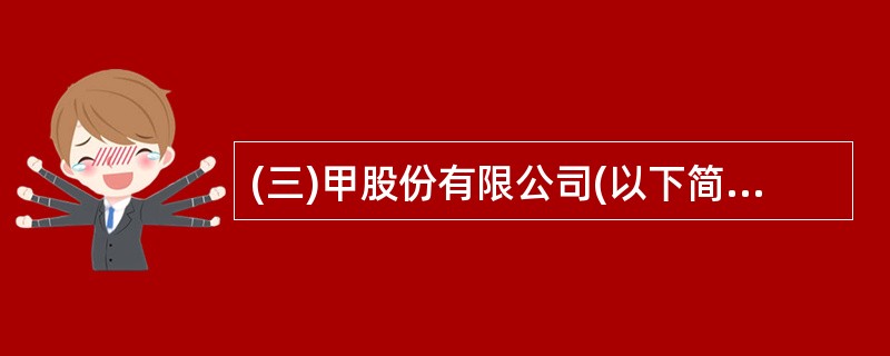 (三)甲股份有限公司(以下简称甲公司)为增值税一般纳税人,适用的增值税率为17%