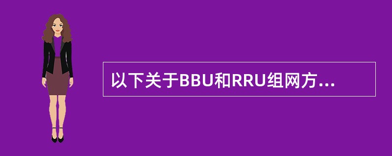 以下关于BBU和RRU组网方式描述正确的是:A、BBU和RRU之间支持星形、链形