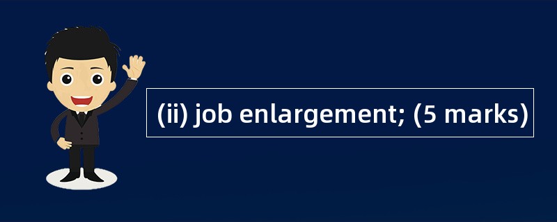 (ii) job enlargement; (5 marks)