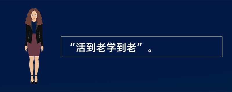 “活到老学到老”。