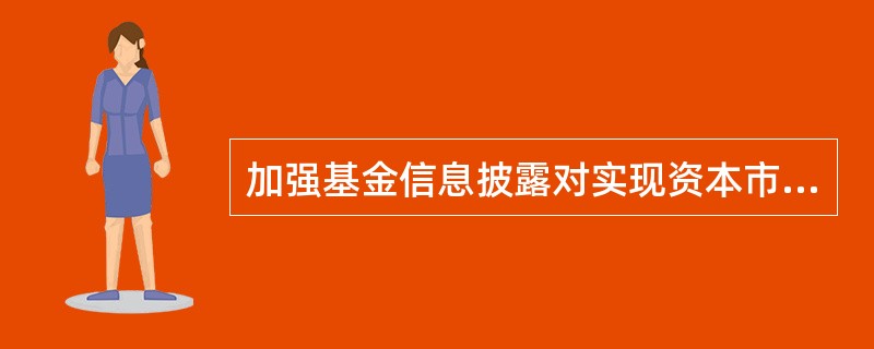 加强基金信息披露对实现资本市场的公开、公平、公正原则,推动基金市场发展具有重要意