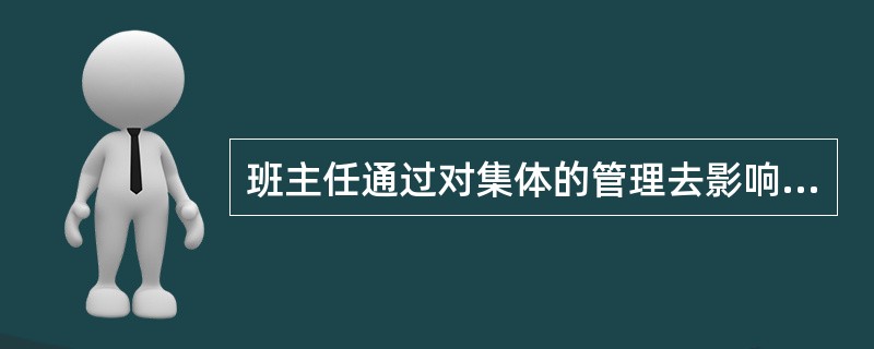 班主任通过对集体的管理去影响个人,又通过个人的直接管理去影响集体,从而把对集和个