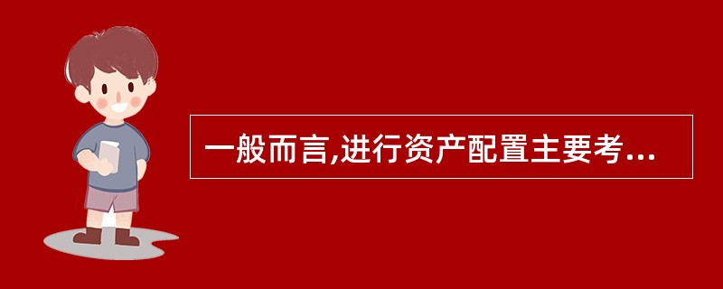 一般而言,进行资产配置主要考虑的因素有( )。