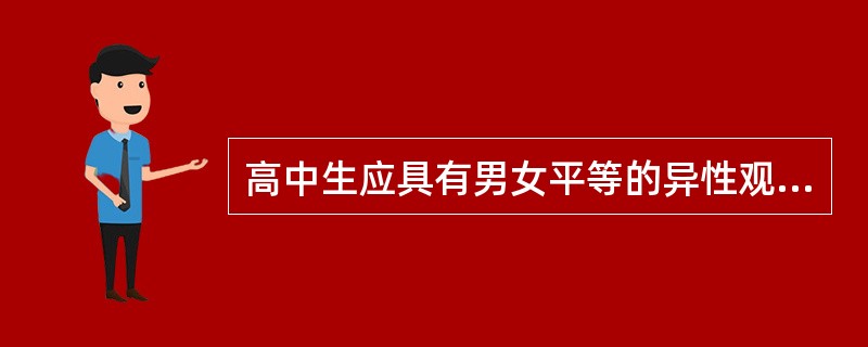 高中生应具有男女平等的异性观,建立文明道德的异性关系,摈弃各种庸俗偏颇的性观念。