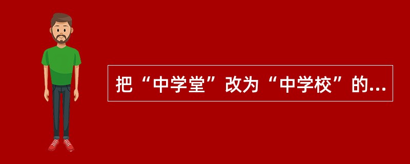 把“中学堂”改为“中学校”的是 ( )