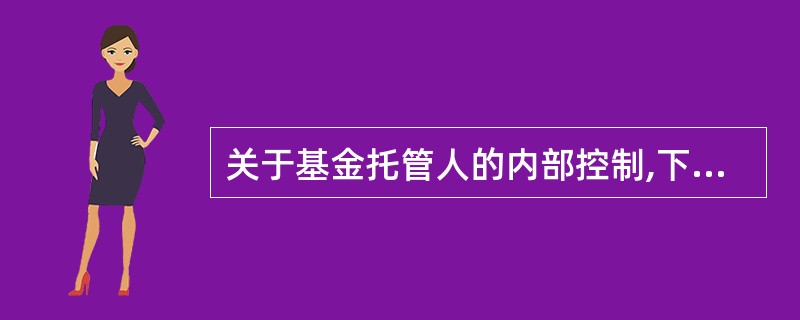 关于基金托管人的内部控制,下列哪一项说法是错误的?( )