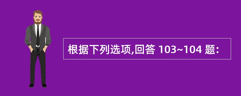 根据下列选项,回答 103~104 题: