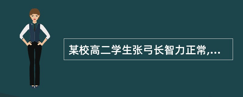 某校高二学生张弓长智力正常,无任何生理缺陷,由于学习成绩差,经常被老师批评,老师