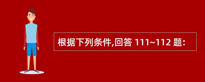 根据下列条件,回答 111~112 题: